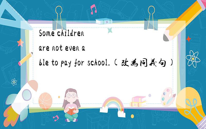 Some children are not even able to pay for school.(改为同义句)