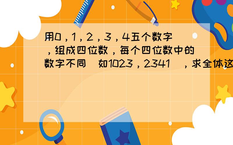 用0，1，2，3，4五个数字，组成四位数，每个四位数中的数字不同（如1023，2341），求全体这样的四位数之和．