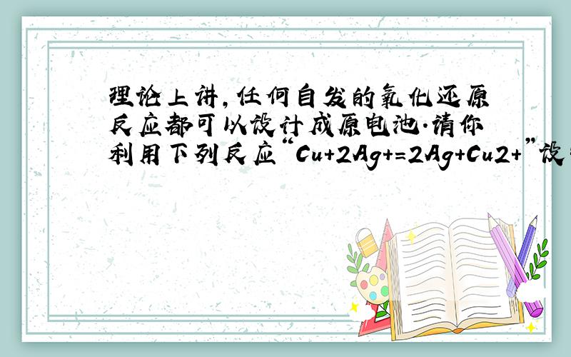 理论上讲，任何自发的氧化还原反应都可以设计成原电池．请你利用下列反应“Cu+2Ag+=2Ag+Cu2+”设制一个化学电池