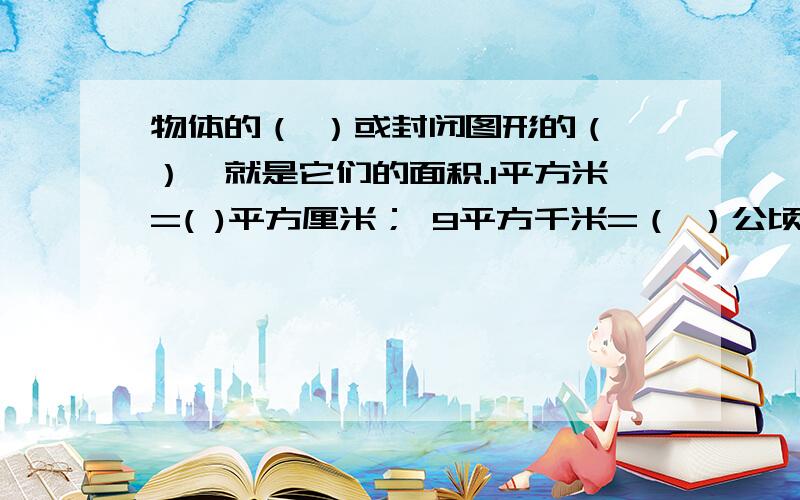 物体的（ ）或封闭图形的（ ）,就是它们的面积.1平方米=( )平方厘米； 9平方千米=（ ）公顷；