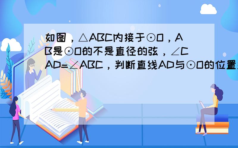 如图，△ABC内接于⊙O，AB是⊙O的不是直径的弦，∠CAD=∠ABC，判断直线AD与⊙O的位置关系，并说明理由．