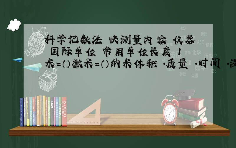 科学记数法 快测量内容 仪器 国际单位 常用单位长度 1米=（）微米=（）纳米体积 .质量 .时间 .温度 （ ）