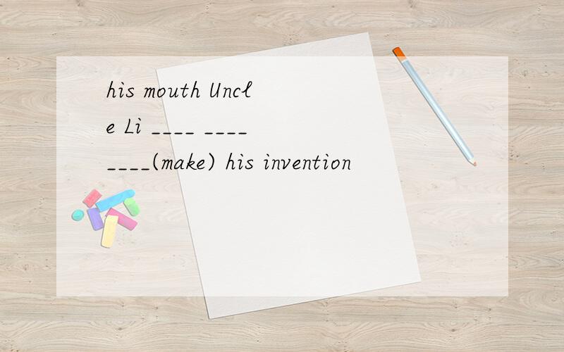 his mouth Uncle Li ____ ________(make) his invention