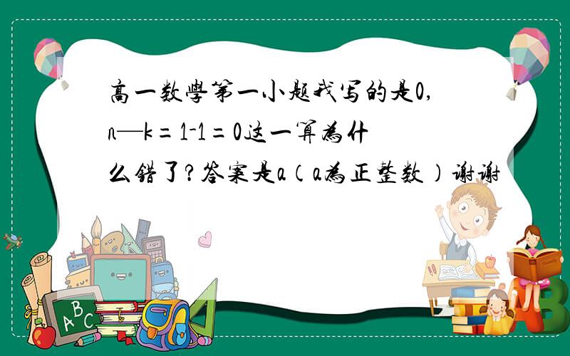 高一数学第一小题我写的是0,n—k=1-1=0这一算为什么错了?答案是a（a为正整数）谢谢