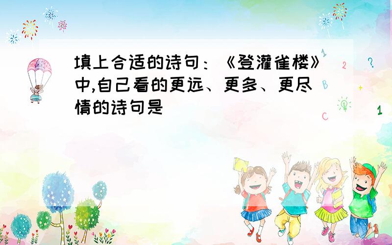 填上合适的诗句：《登灌雀楼》中,自己看的更远、更多、更尽情的诗句是（ ）