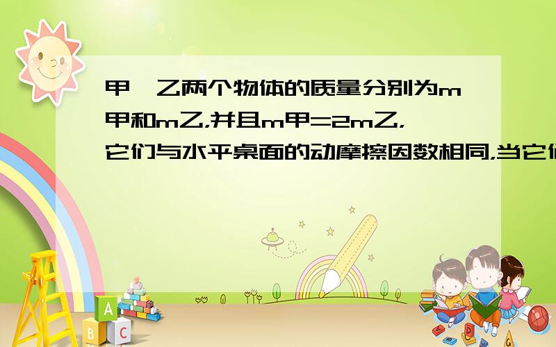 甲、乙两个物体的质量分别为m甲和m乙，并且m甲=2m乙，它们与水平桌面的动摩擦因数相同，当它们以相同的初动能在桌面上滑动