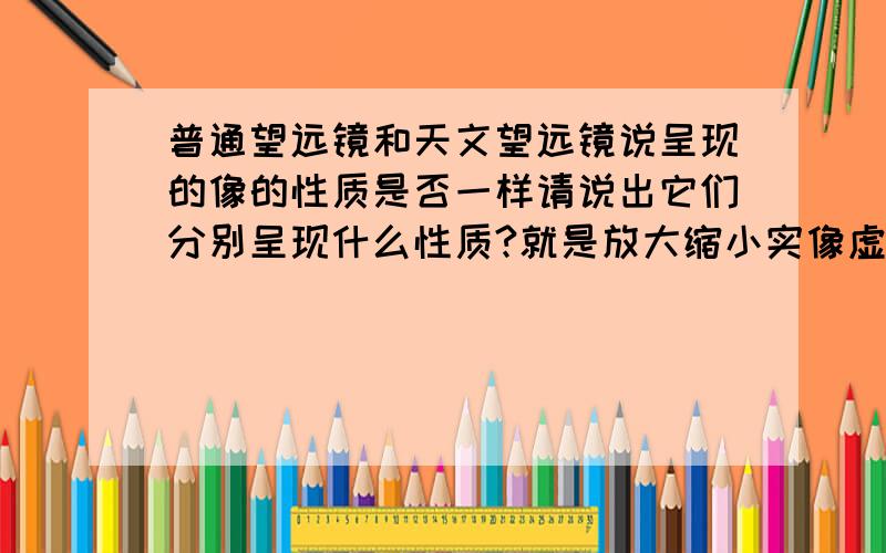 普通望远镜和天文望远镜说呈现的像的性质是否一样请说出它们分别呈现什么性质?就是放大缩小实像虚像那种