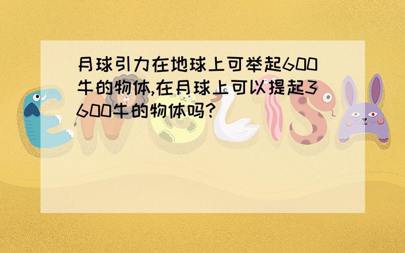 月球引力在地球上可举起600牛的物体,在月球上可以提起3600牛的物体吗?