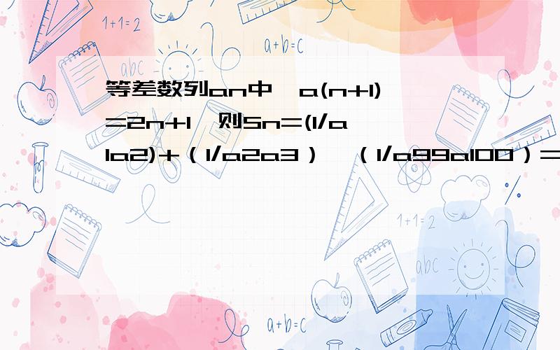 等差数列an中,a(n+1)=2n+1,则Sn=(1/a1a2)+（1/a2a3）…（1/a99a100）=