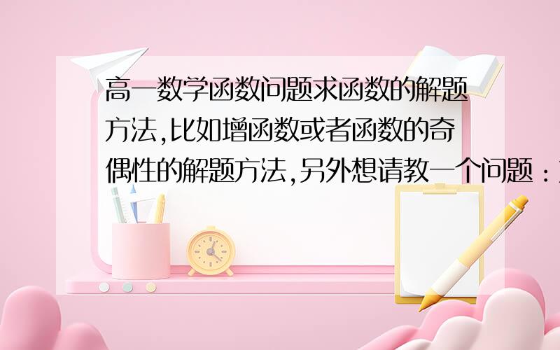 高一数学函数问题求函数的解题方法,比如增函数或者函数的奇偶性的解题方法,另外想请教一个问题：如果一个题目说定义在某个区间