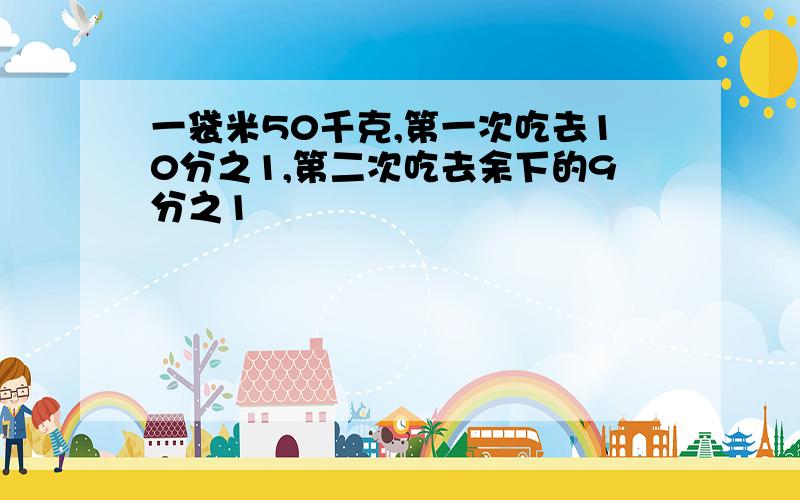 一袋米50千克,第一次吃去10分之1,第二次吃去余下的9分之1