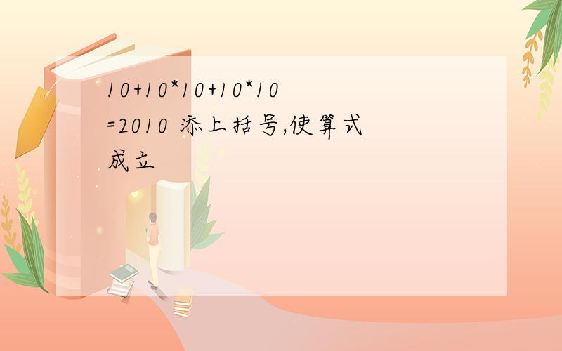 10+10*10+10*10=2010 添上括号,使算式成立