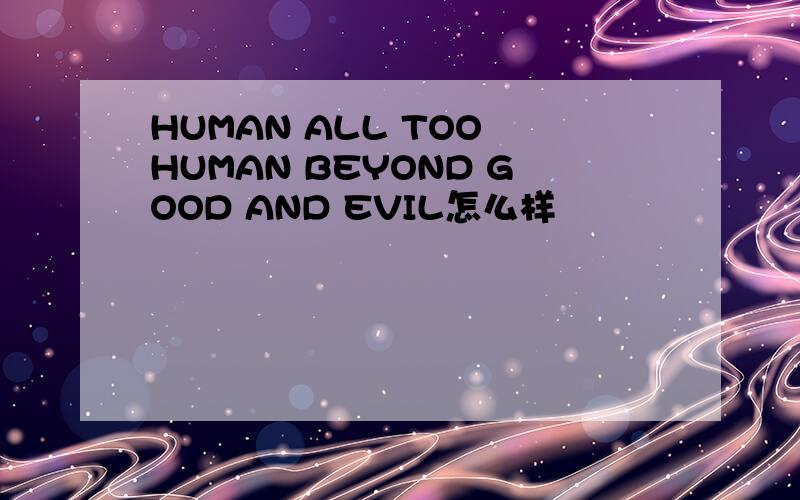 HUMAN ALL TOO HUMAN BEYOND GOOD AND EVIL怎么样