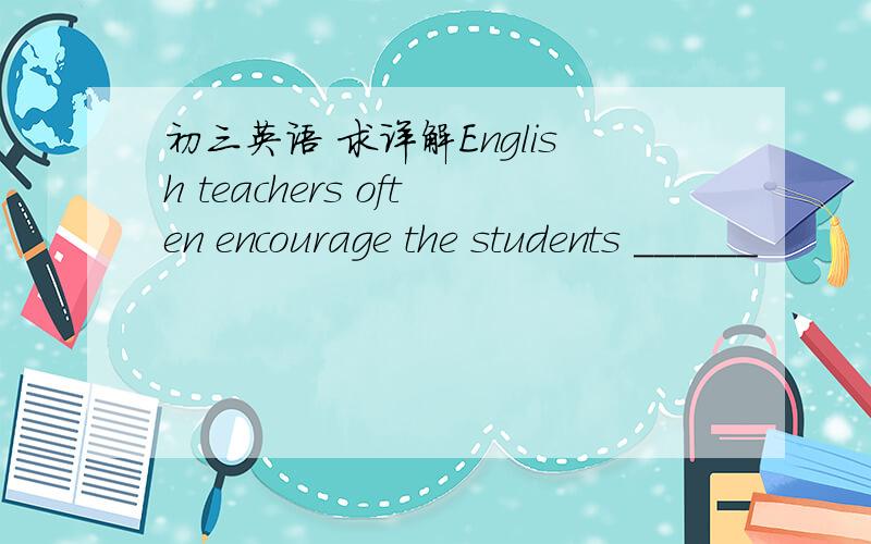 初三英语 求详解English teachers often encourage the students ______