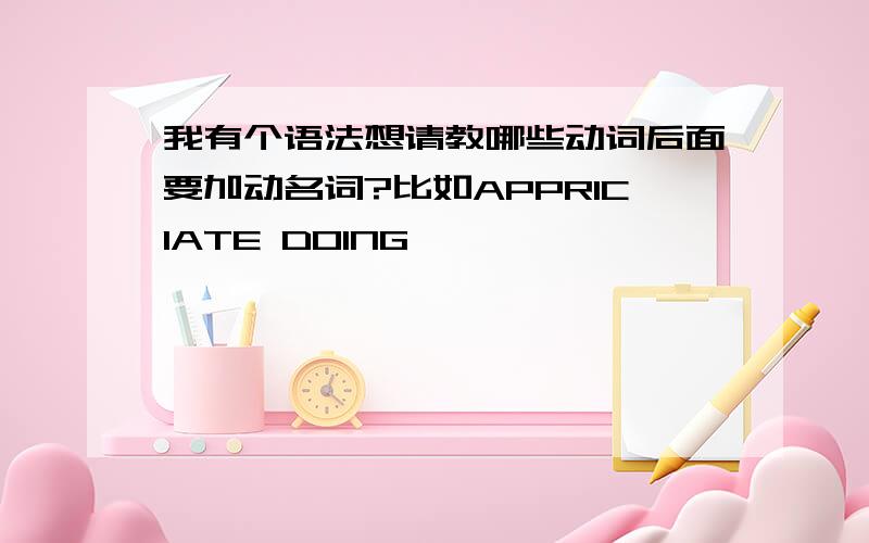 我有个语法想请教哪些动词后面要加动名词?比如APPRICIATE DOING