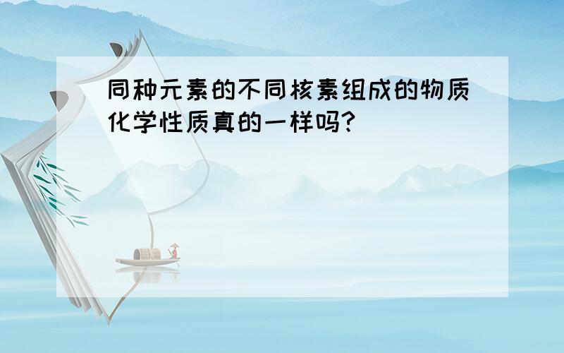 同种元素的不同核素组成的物质化学性质真的一样吗?