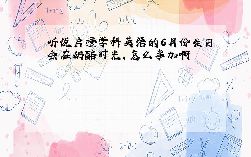 听说启橙学科英语的6月份生日会在奶酪时光,怎么参加啊