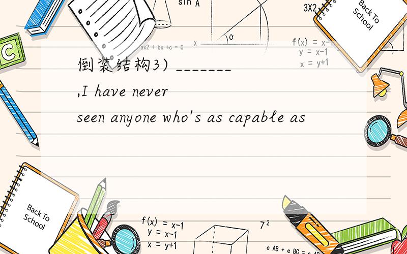 倒装结构3) _______,I have never seen anyone who's as capable as