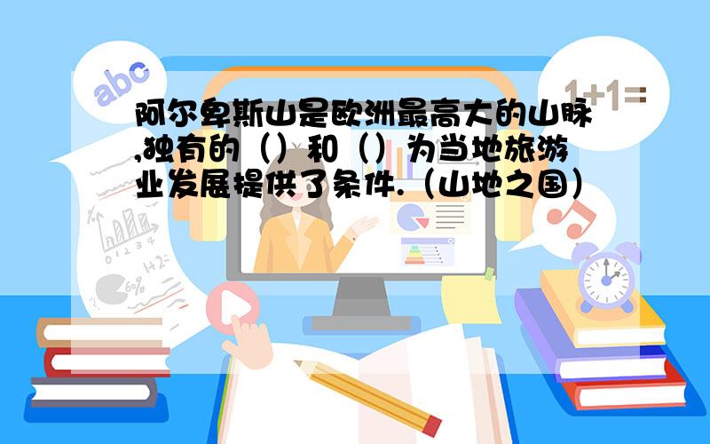 阿尔卑斯山是欧洲最高大的山脉,独有的（）和（）为当地旅游业发展提供了条件.（山地之国）