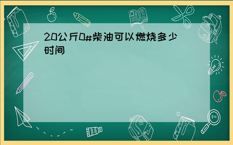 20公斤0#柴油可以燃烧多少时间