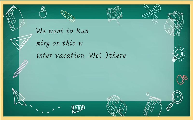 We went to Kunming on this winter vacation .We( )there