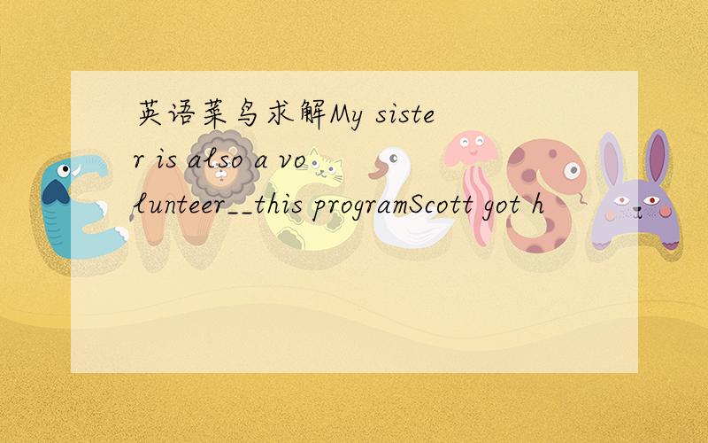 英语菜鸟求解My sister is also a volunteer__this programScott got h