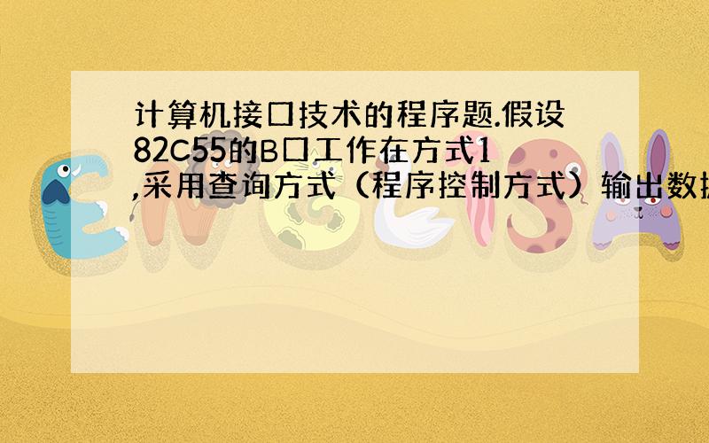 计算机接口技术的程序题.假设82C55的B口工作在方式1,采用查询方式（程序控制方式）输出数据,