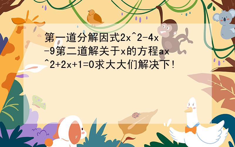 第一道分解因式2x^2-4x-9第二道解关于x的方程ax^2+2x+1=0求大大们解决下!