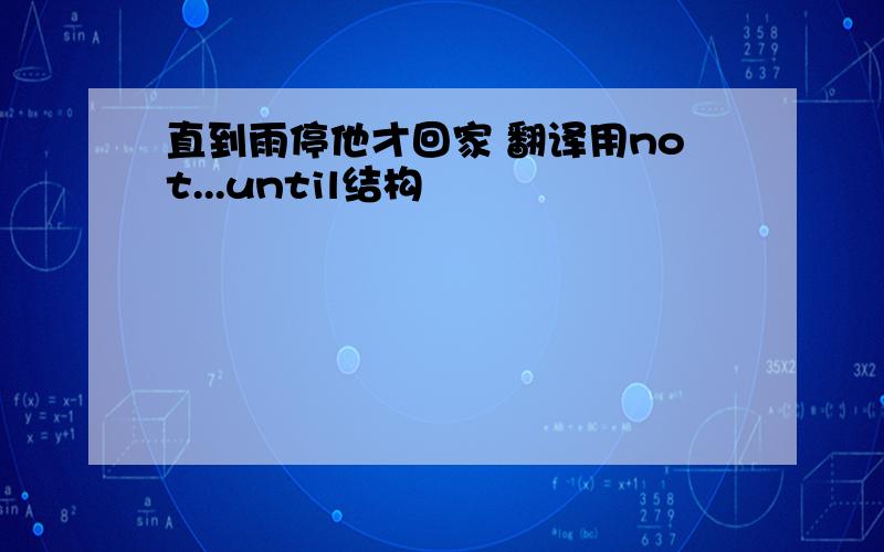 直到雨停他才回家 翻译用not...until结构