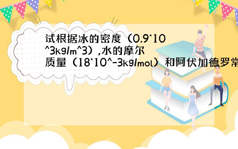 试根据冰的密度（0.9*10^3kg/m^3）,水的摩尔质量（18*10^-3kg/mol）和阿伏加德罗常数,