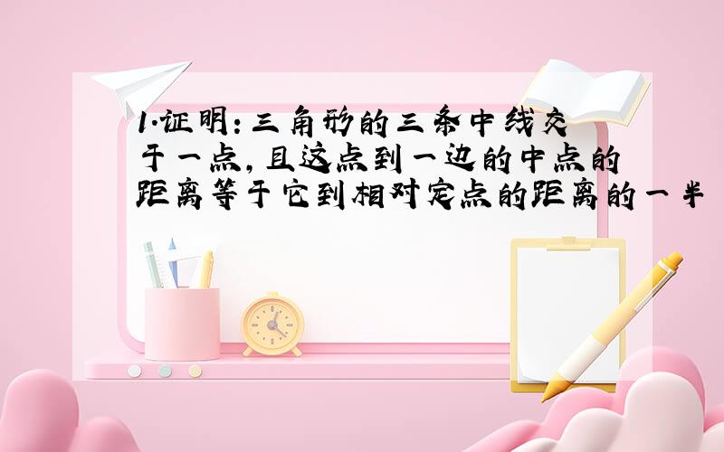 1.证明：三角形的三条中线交于一点,且这点到一边的中点的距离等于它到相对定点的距离的一半