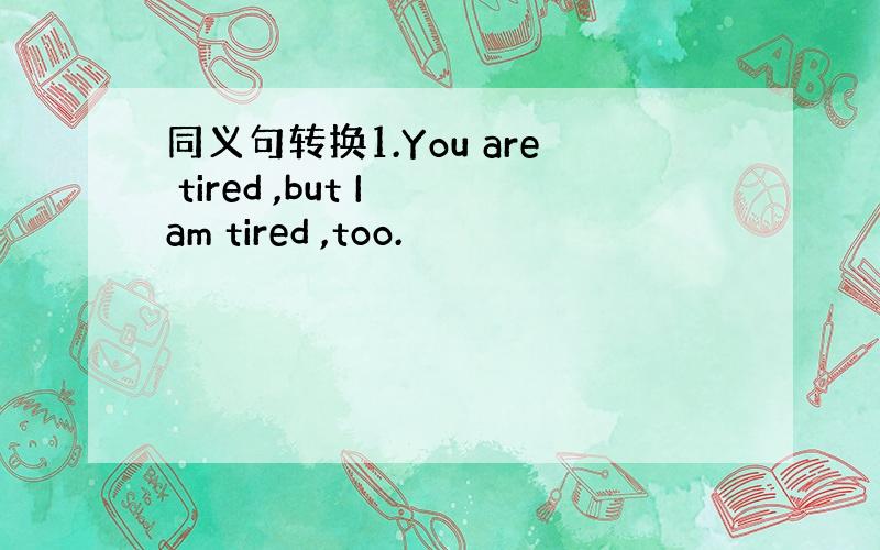 同义句转换1.You are tired ,but I am tired ,too.