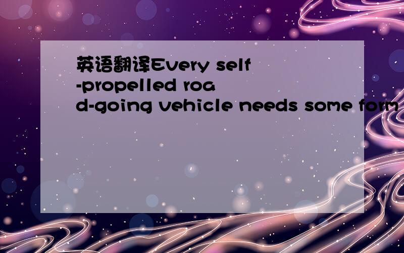 英语翻译Every self-propelled road-going vehicle needs some form