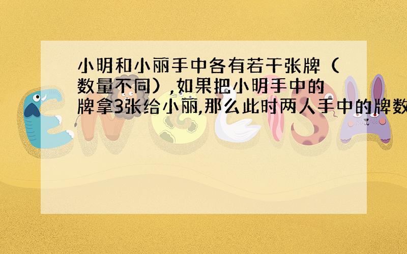 小明和小丽手中各有若干张牌（数量不同）,如果把小明手中的牌拿3张给小丽,那么此时两人手中的牌数相同,如果再把小明手中的牌