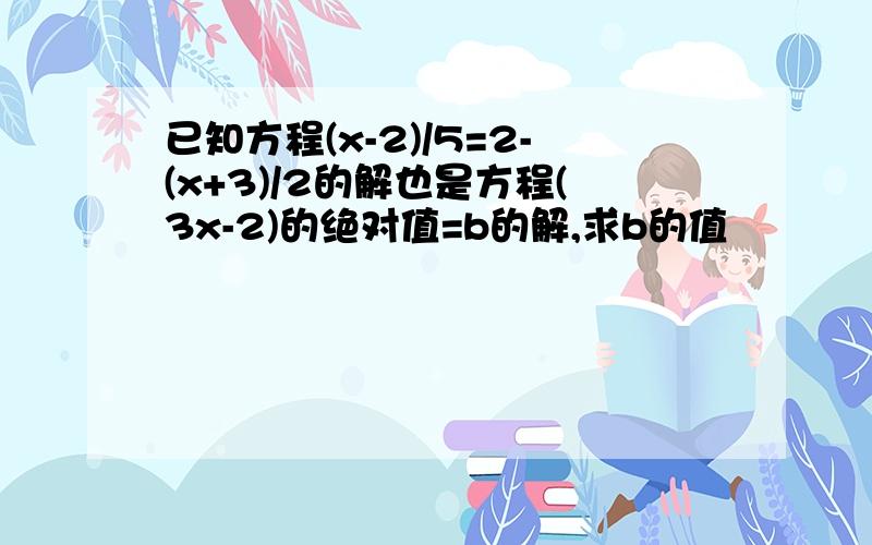 已知方程(x-2)/5=2-(x+3)/2的解也是方程(3x-2)的绝对值=b的解,求b的值