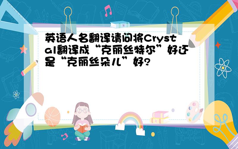 英语人名翻译请问将Crystal翻译成“克丽丝特尔”好还是“克丽丝朵儿”好?