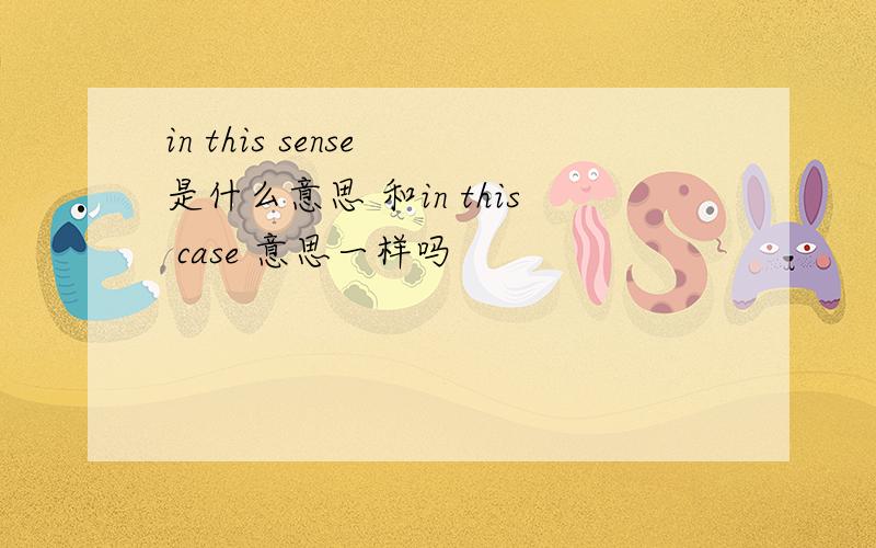 in this sense 是什么意思 和in this case 意思一样吗