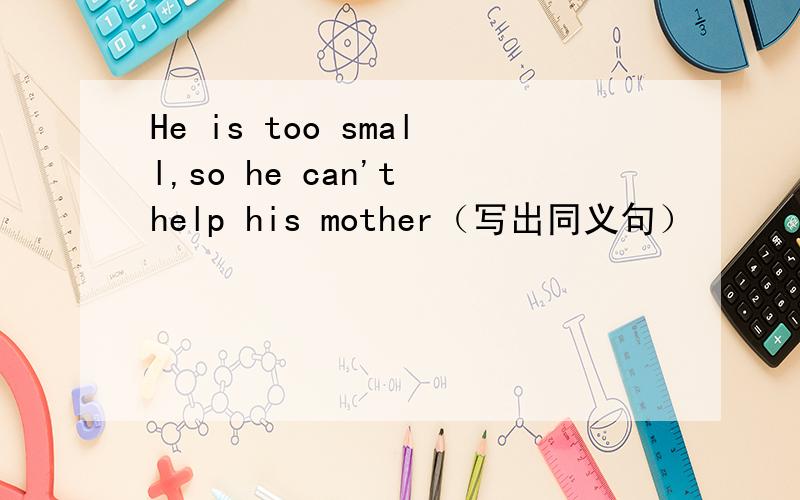 He is too small,so he can't help his mother（写出同义句）