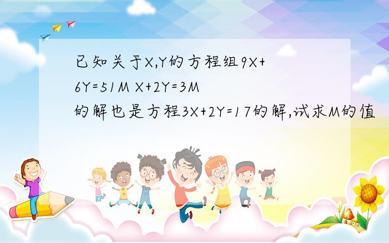 已知关于X,Y的方程组9X+6Y=51M X+2Y=3M的解也是方程3X+2Y=17的解,试求M的值