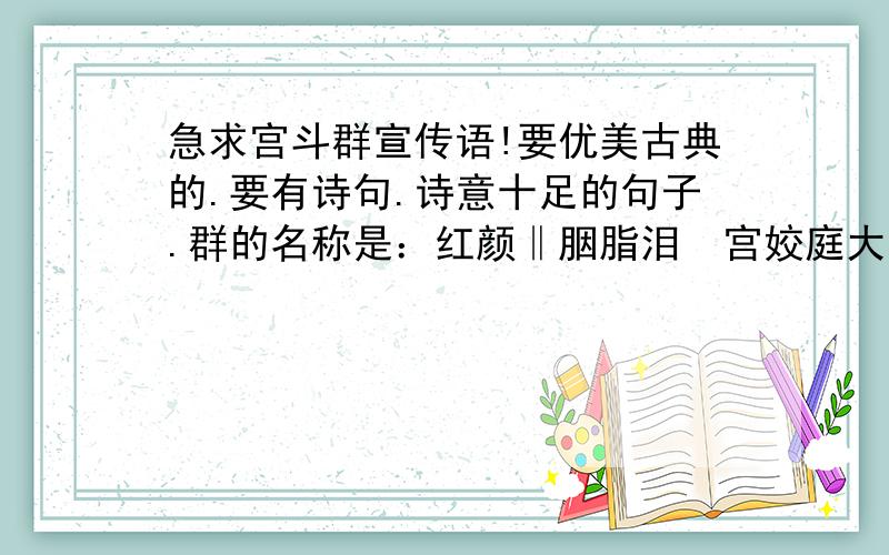 急求宫斗群宣传语!要优美古典的.要有诗句.诗意十足的句子.群的名称是：红颜‖胭脂泪♦宫姣庭大家看着办.如果答