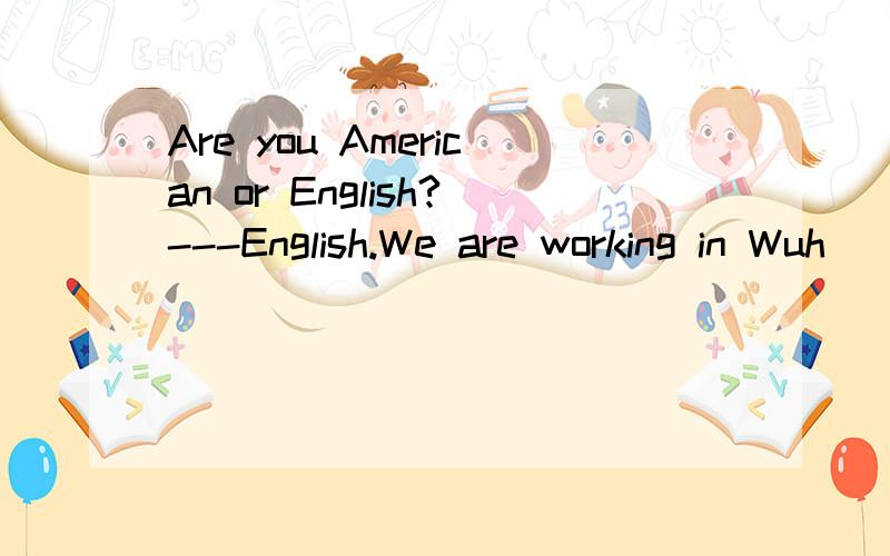 Are you American or English?---English.We are working in Wuh