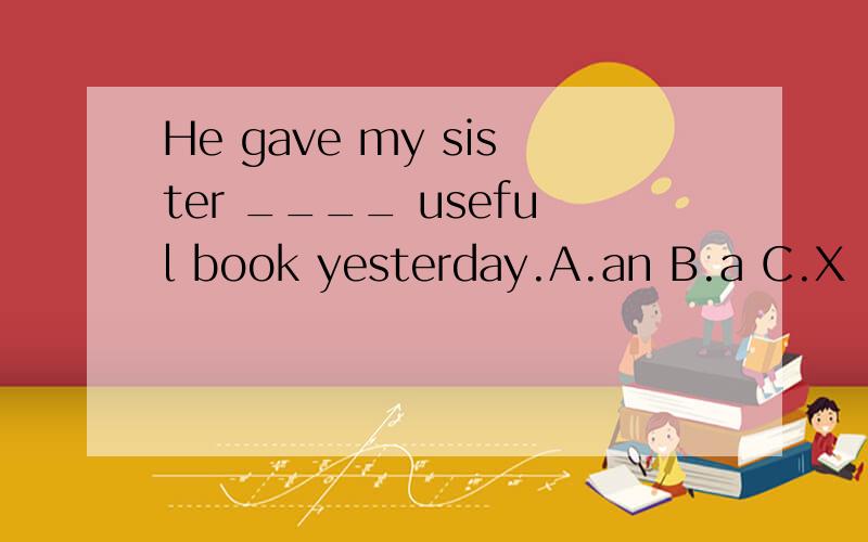 He gave my sister ____ useful book yesterday.A.an B.a C.X