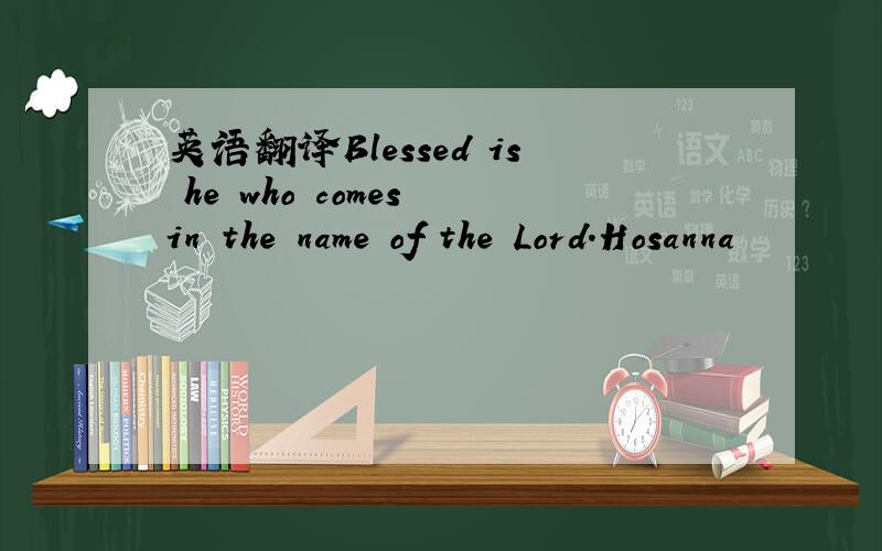 英语翻译Blessed is he who comes in the name of the Lord.Hosanna