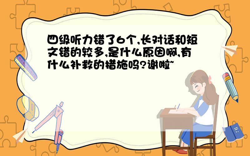 四级听力错了6个,长对话和短文错的较多,是什么原因啊,有什么补救的措施吗?谢啦~