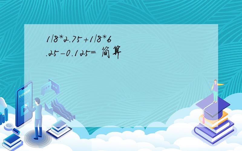 1/8*2.75+1/8*6.25-0.125= 简算