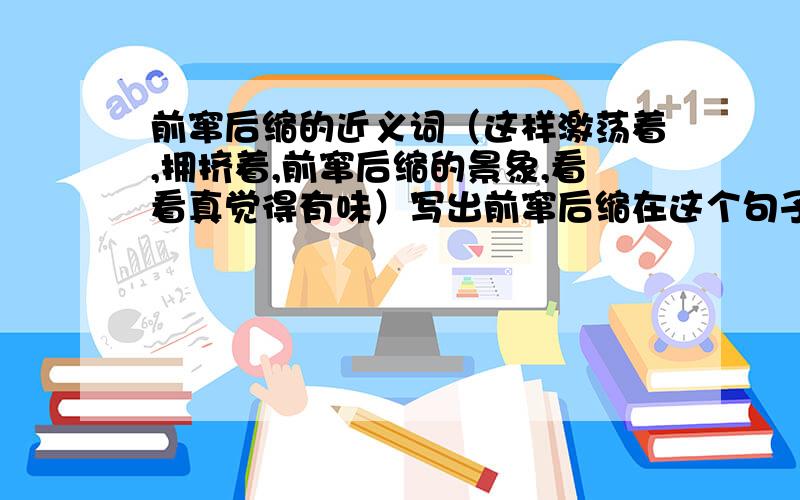 前窜后缩的近义词（这样激荡着,拥挤着,前窜后缩的景象,看看真觉得有味）写出前窜后缩在这个句子中的近义词.（四字词语）(潮