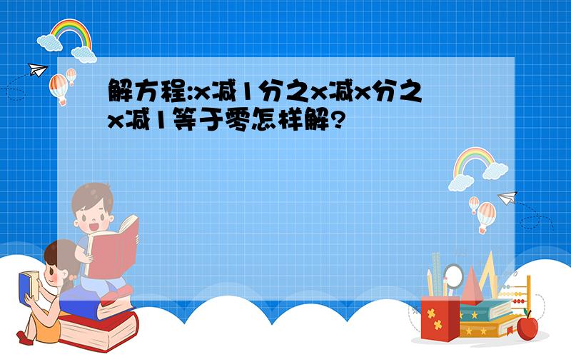 解方程:x减1分之x减x分之x减1等于零怎样解?