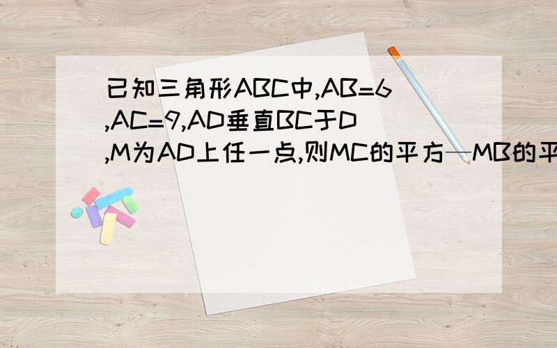 已知三角形ABC中,AB=6,AC=9,AD垂直BC于D,M为AD上任一点,则MC的平方—MB的平方等于多少?