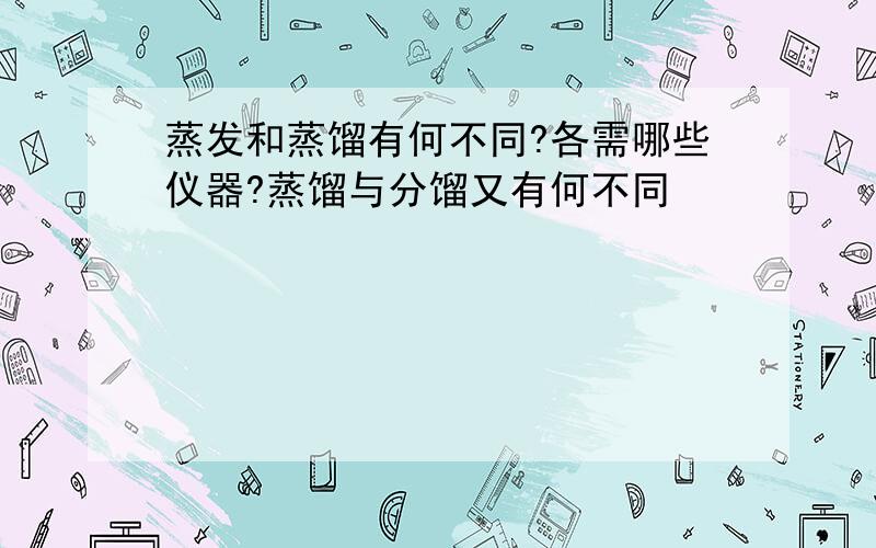 蒸发和蒸馏有何不同?各需哪些仪器?蒸馏与分馏又有何不同