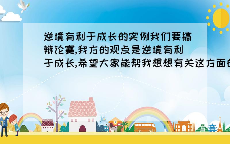 逆境有利于成长的实例我们要搞辩论赛,我方的观点是逆境有利于成长,希望大家能帮我想想有关这方面的例子.最好是有口皆碑的名人